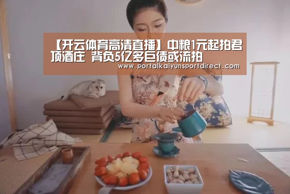 【开云体育高清直播】中粮1元起拍君顶酒庄 背负5亿多巨债或流拍(图3) 开云体育高清直播