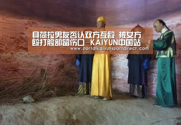 具荷拉男友否认双方互殴 被女方殴打脸部留伤口-KAIYUN中国站(图1) 开云平台