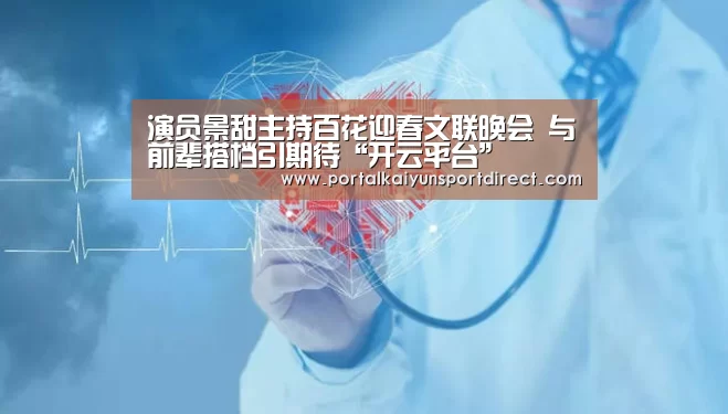 演员景甜主持百花迎春文联晚会 与前辈搭档引期待“开云平台”(图1) KAIYUN中国站