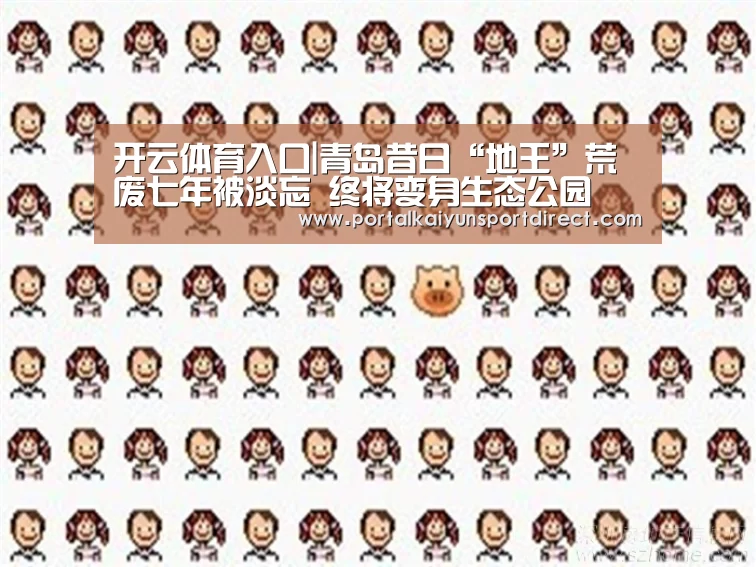 开云体育入口|青岛昔日“地王”荒废七年被淡忘 终将变身生态公园(图1) KAIYUN中国站